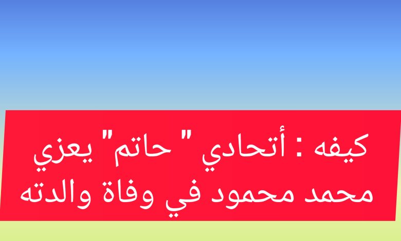 صورة كيفه : أتحادي ” حاتم” يعزي محمد محمود في وفاة والدته